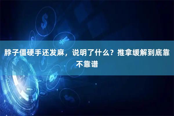 脖子僵硬手还发麻，说明了什么？推拿缓解到底靠不靠谱