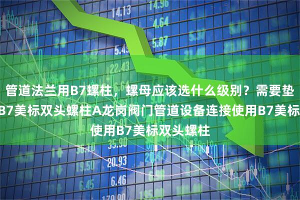 管道法兰用B7螺柱，螺母应该选什么级别？需要垫圈吗？AB7美标双头螺柱A龙岗阀门管道设备连接使用B7美标双头螺柱