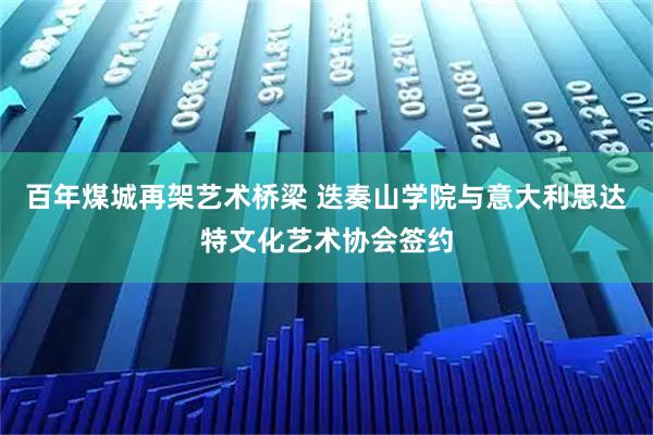 百年煤城再架艺术桥梁 迭奏山学院与意大利思达特文化艺术协会签约