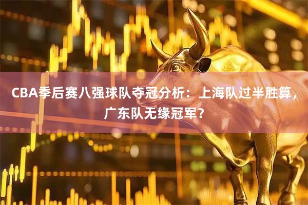 CBA季后赛八强球队夺冠分析：上海队过半胜算，广东队无缘冠军？
