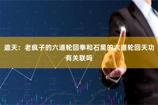 遮天：老疯子的六道轮回拳和石昊的六道轮回天功有关联吗