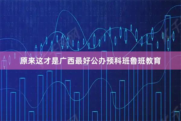 原来这才是广西最好公办预科班鲁班教育