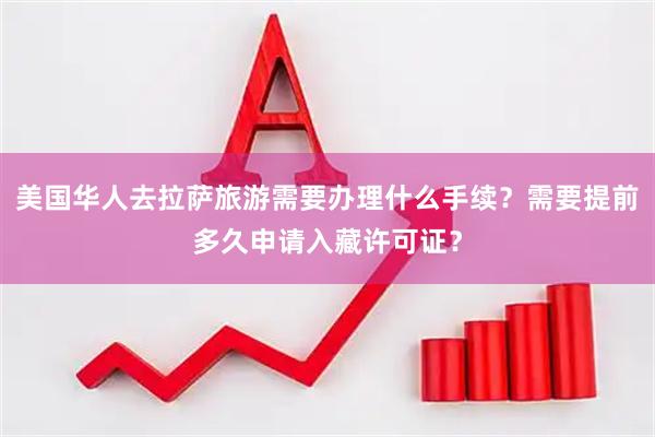 美国华人去拉萨旅游需要办理什么手续？需要提前多久申请入藏许可证？
