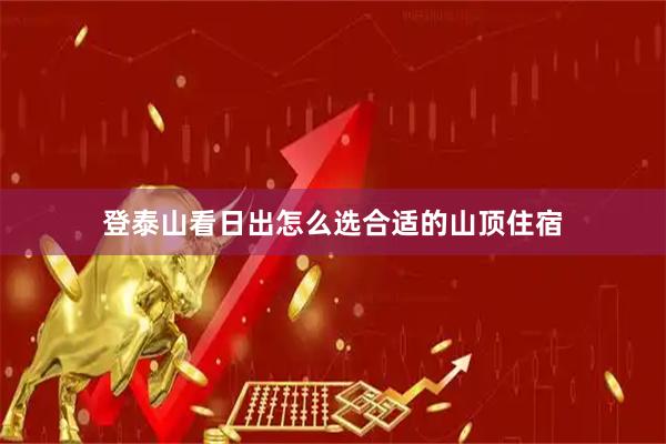 登泰山看日出怎么选合适的山顶住宿