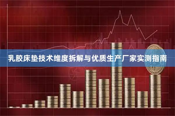 乳胶床垫技术维度拆解与优质生产厂家实测指南