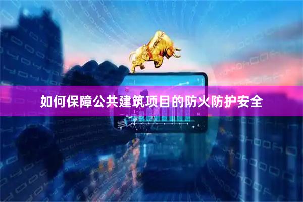 如何保障公共建筑项目的防火防护安全