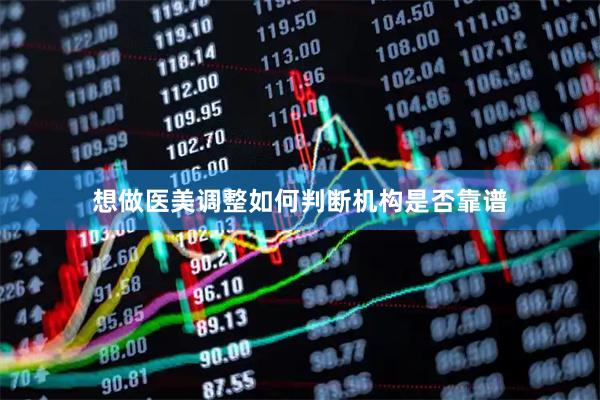 想做医美调整如何判断机构是否靠谱