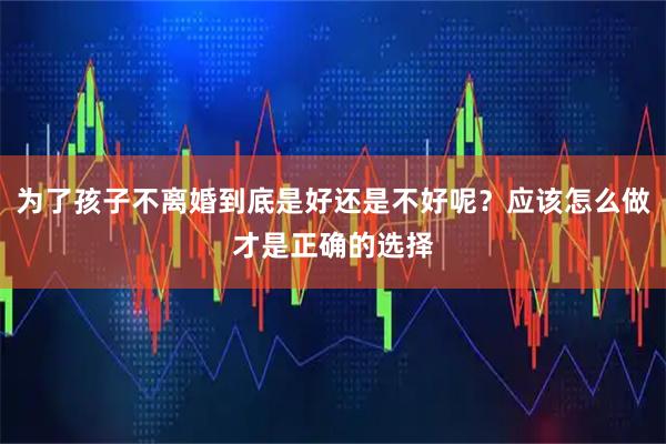为了孩子不离婚到底是好还是不好呢？应该怎么做才是正确的选择