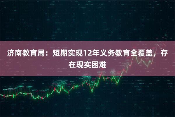 济南教育局：短期实现12年义务教育全覆盖，存在现实困难