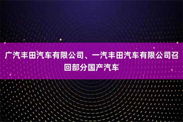 广汽丰田汽车有限公司、一汽丰田汽车有限公司召回部分国产汽车