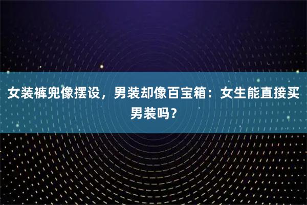 女装裤兜像摆设，男装却像百宝箱：女生能直接买男装吗？