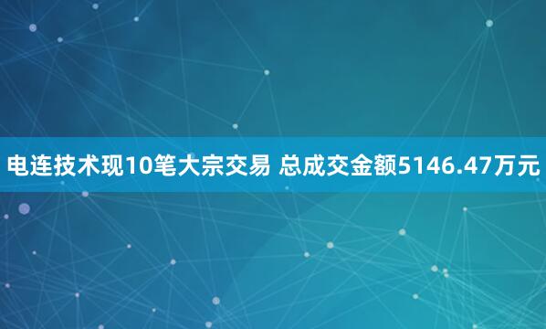 电连技术现10笔大宗交易 总成交金额5146.47万元