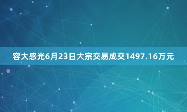 容大感光6月23日大宗交易成交1497.16万元