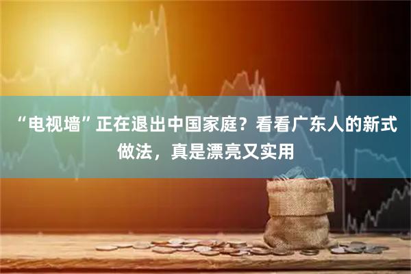 “电视墙”正在退出中国家庭？看看广东人的新式做法，真是漂亮又实用
