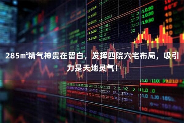 285㎡精气神贵在留白，发挥四院六宅布局，吸引力是天地灵气！