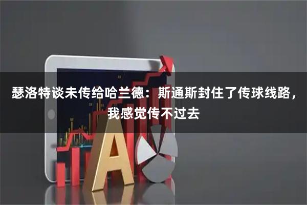 瑟洛特谈未传给哈兰德：斯通斯封住了传球线路，我感觉传不过去