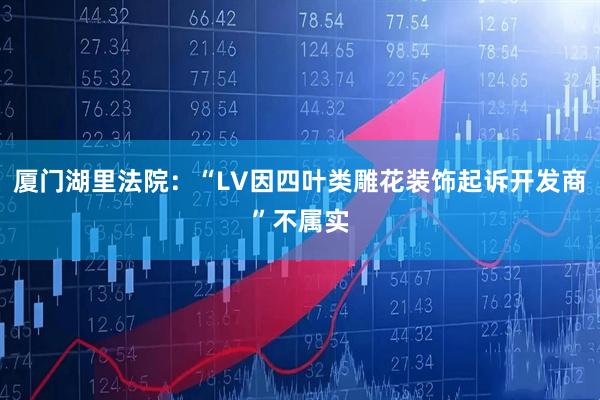 厦门湖里法院：“LV因四叶类雕花装饰起诉开发商”不属实