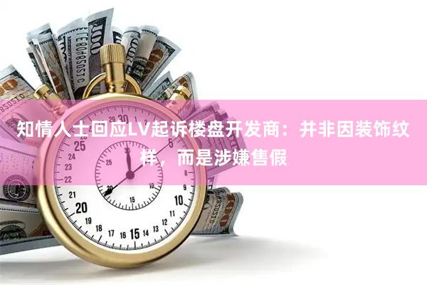 知情人士回应LV起诉楼盘开发商：并非因装饰纹样，而是涉嫌售假
